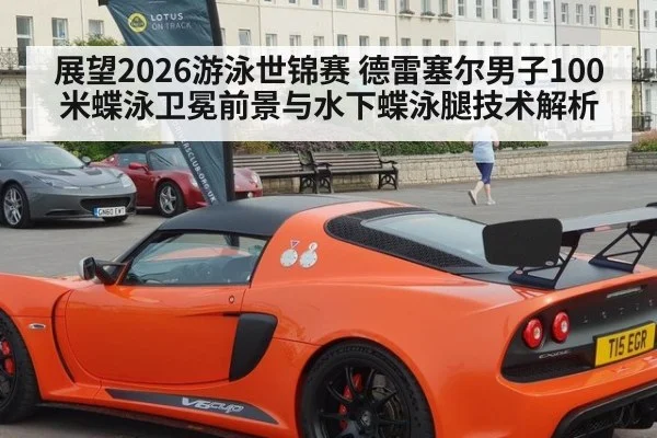 展望2026游泳世锦赛 德雷塞尔男子100米蝶泳卫冕前景与水下蝶泳腿技术解析