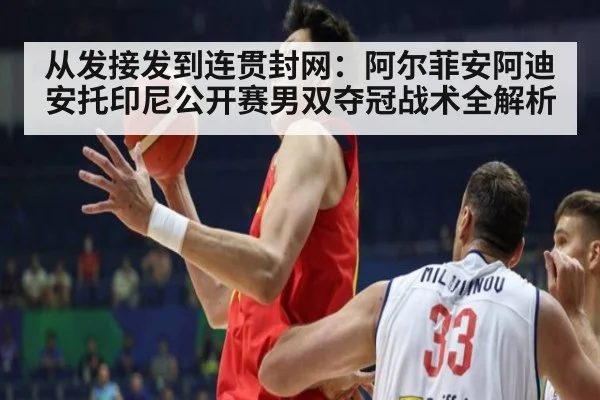 从发接发到连贯封网:阿尔菲安阿迪安托印尼公开赛男双夺冠战术全解析