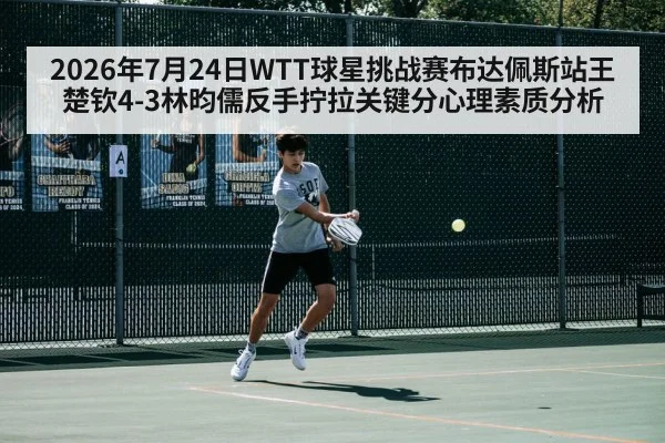 2026年7月24日WTT球星挑战赛布达佩斯站王楚钦4-3林昀儒反手拧拉关键分心理素质分析