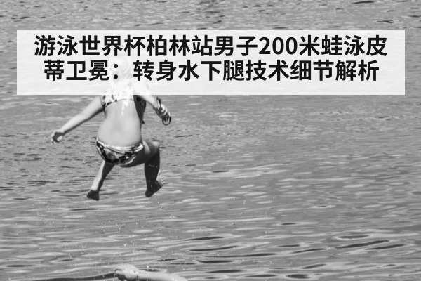 游泳世界杯柏林站男子200米蛙泳皮蒂卫冕：转身水下腿技术细节解析