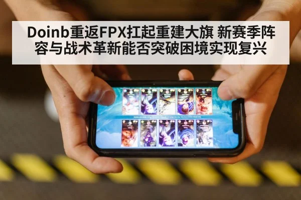 Doinb重返FPX扛起重建大旗 新赛季阵容与战术革新能否突破困境实现复兴