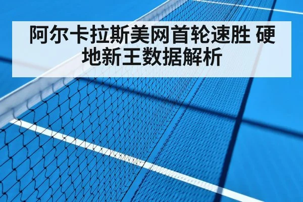阿尔卡拉斯美网首轮速胜 硬地新王数据解析