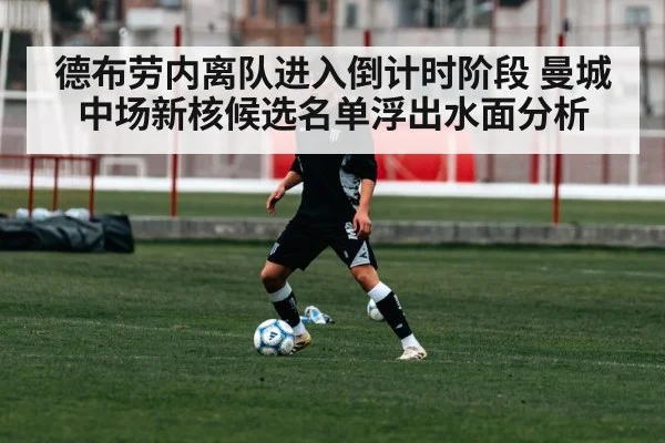 德布劳内离队进入倒计时阶段 曼城中场新核候选名单浮出水面分析