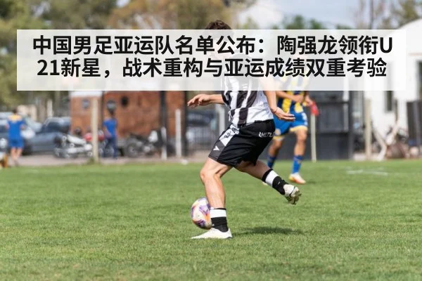 中国男足亚运队名单公布:陶强龙领衔U21新星,战术重构与亚运成绩双重考验