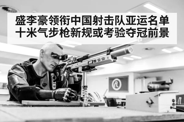 盛李豪领衔中国射击队亚运名单 十米气步枪新规或考验夺冠前景