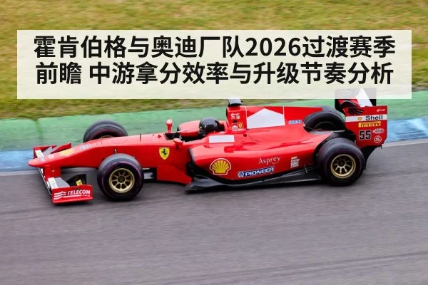 霍肯伯格与奥迪厂队2026过渡赛季前瞻 中游拿分效率与升级节奏分析