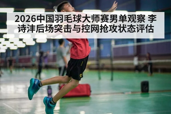 2026中国羽毛球大师赛男单观察 李诗沣后场突击与控网抢攻状态评估