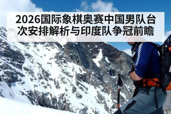 2026国际象棋奥赛中国男队台次安排解析与印度队争冠前瞻