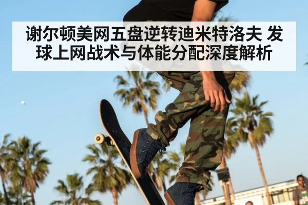 谢尔顿美网五盘逆转迪米特洛夫 发球上网战术与体能分配深度解析