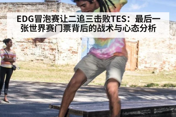 EDG冒泡赛让二追三击败TES:最后一张世界赛门票背后的战术与心态分析